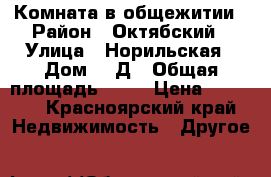 Комната в общежитии › Район ­ Октябский › Улица ­ Норильская › Дом ­ 1Д › Общая площадь ­ 12 › Цена ­ 6 000 - Красноярский край Недвижимость » Другое   